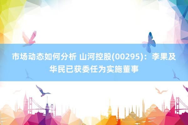 市场动态如何分析 山河控股(00295)：李果及华民已获委任为实施董事