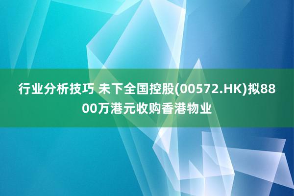 行业分析技巧 未下全国控股(00572.HK)拟8800万港元收购香港物业