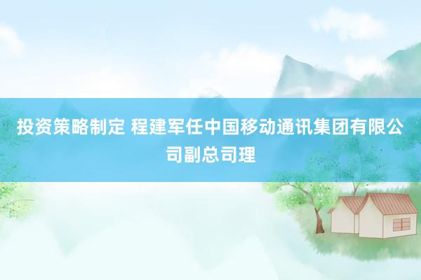 投资策略制定 程建军任中国移动通讯集团有限公司副总司理