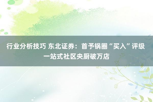 行业分析技巧 东北证券：首予锅圈“买入”评级 一站式社区央厨破万店