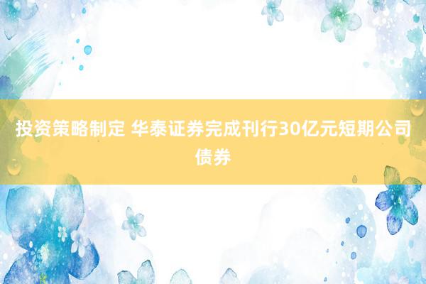 投资策略制定 华泰证券完成刊行30亿元短期公司债券