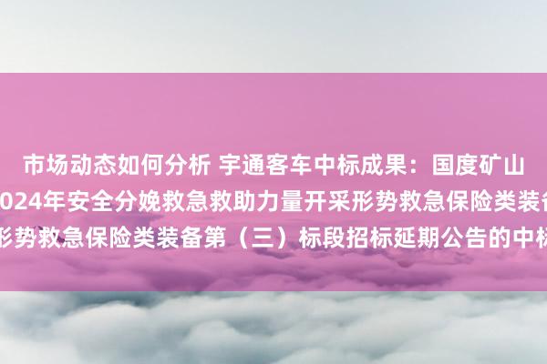 市场动态如何分析 宇通客车中标成果：国度矿山救急救助山西特勘队2024年安全分娩救急救助力量开采形势救急保险类装备第（三）标段招标延期公告的中标成果公告