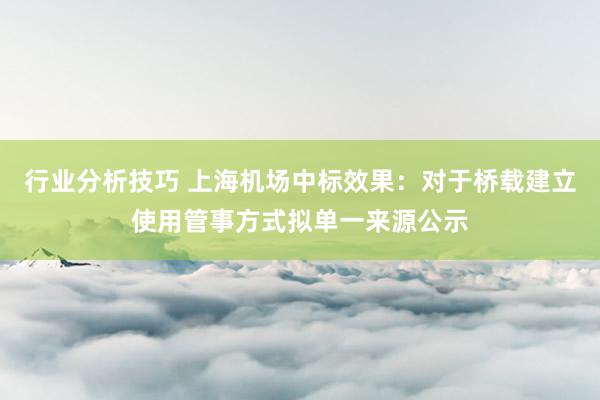 行业分析技巧 上海机场中标效果：对于桥载建立使用管事方式拟单一来源公示