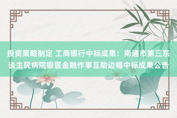 投资策略制定 工商银行中标成果：南通市第三东谈主民病院银医金融作事互助边幅中标成果公告