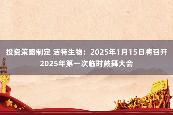 投资策略制定 洁特生物：2025年1月15日将召开2025年第一次临时鼓舞大会