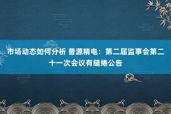 市场动态如何分析 普源精电：第二届监事会第二十一次会议有缱绻公告