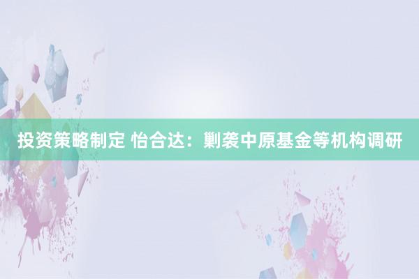 投资策略制定 怡合达：剿袭中原基金等机构调研