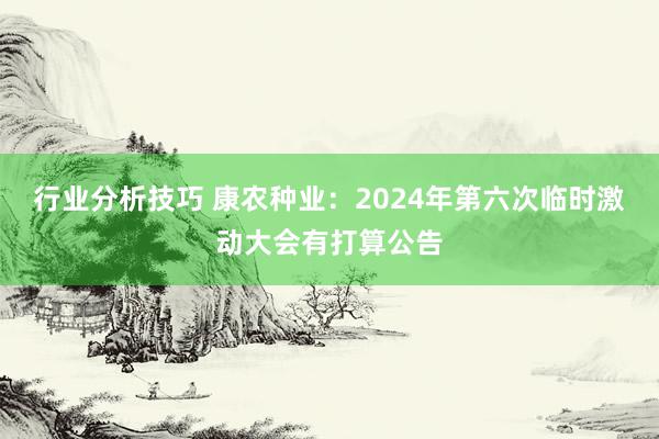 行业分析技巧 康农种业：2024年第六次临时激动大会有打算公告