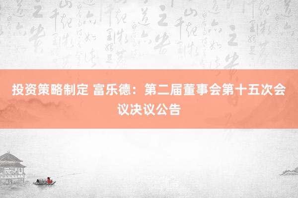 投资策略制定 富乐德：第二届董事会第十五次会议决议公告