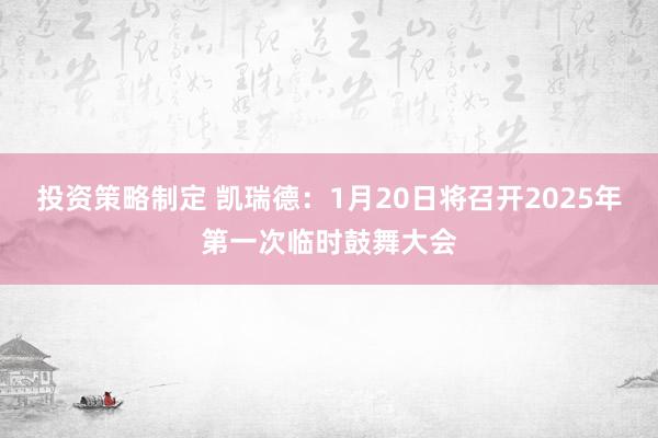 投资策略制定 凯瑞德：1月20日将召开2025年第一次临时鼓舞大会