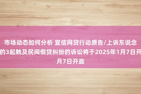 市场动态如何分析 宜信网贷行动原告/上诉东说念主的3起触及民间假贷纠纷的诉讼将于2025年1月7日开庭