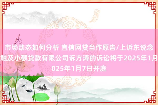 市场动态如何分析 宜信网贷当作原告/上诉东说念主的1起触及小额贷款有限公司诉方涛的诉讼将于2025年1月7日开庭