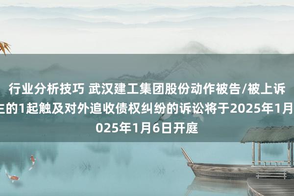 行业分析技巧 武汉建工集团股份动作被告/被上诉东说念主的1起触及对外追收债权纠纷的诉讼将于2025年1月6日开庭