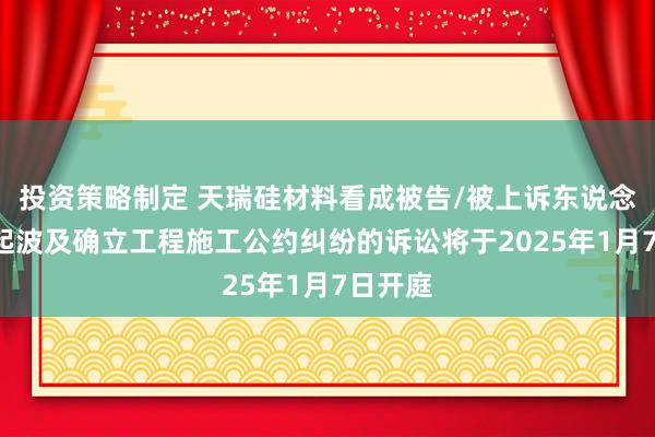 投资策略制定 天瑞硅材料看成被告/被上诉东说念主的1起波及确立工程施工公约纠纷的诉讼将于2025年1月7日开庭