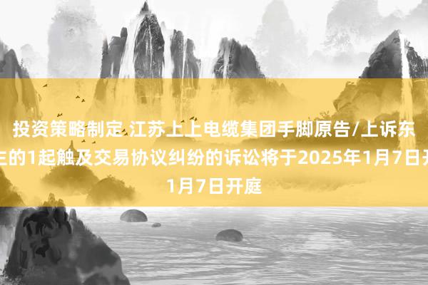 投资策略制定 江苏上上电缆集团手脚原告/上诉东谈主的1起触及交易协议纠纷的诉讼将于2025年1月7日开庭