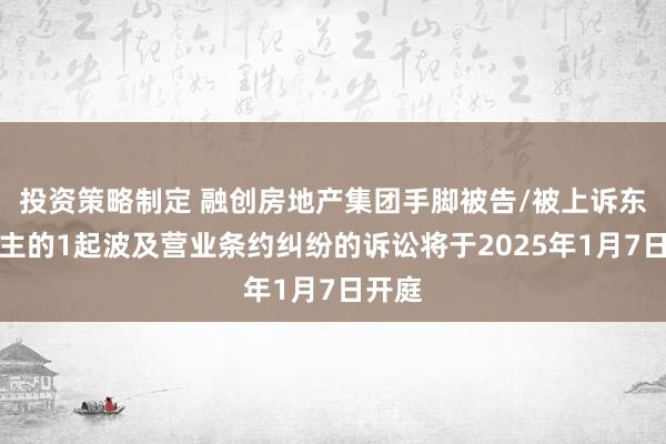 投资策略制定 融创房地产集团手脚被告/被上诉东说念主的1起波及营业条约纠纷的诉讼将于2025年1月7日开庭