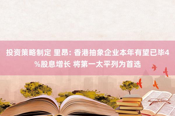 投资策略制定 里昂: 香港抽象企业本年有望已毕4%股息增长 将第一太平列为首选