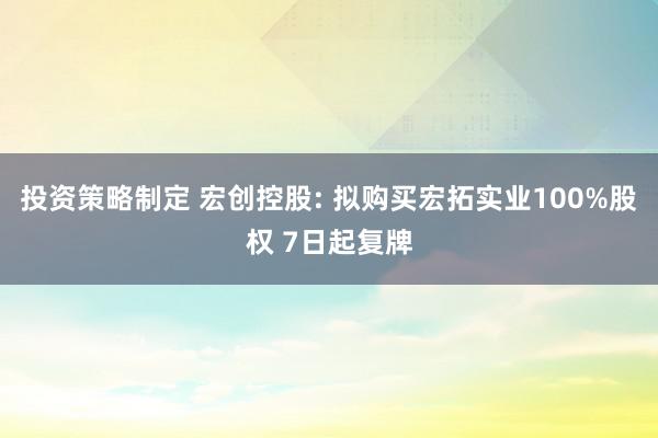 投资策略制定 宏创控股: 拟购买宏拓实业100%股权 7日起复牌