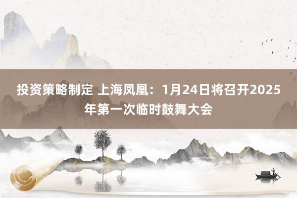 投资策略制定 上海凤凰：1月24日将召开2025年第一次临时鼓舞大会