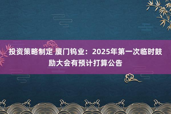 投资策略制定 厦门钨业：2025年第一次临时鼓励大会有预计打算公告