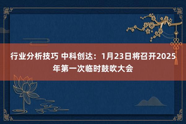 行业分析技巧 中科创达：1月23日将召开2025年第一次临时鼓吹大会