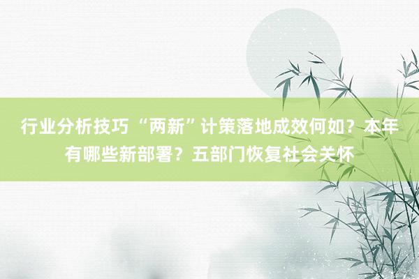 行业分析技巧 “两新”计策落地成效何如？本年有哪些新部署？五部门恢复社会关怀