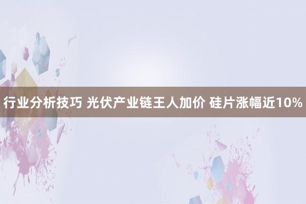 行业分析技巧 光伏产业链王人加价 硅片涨幅近10%