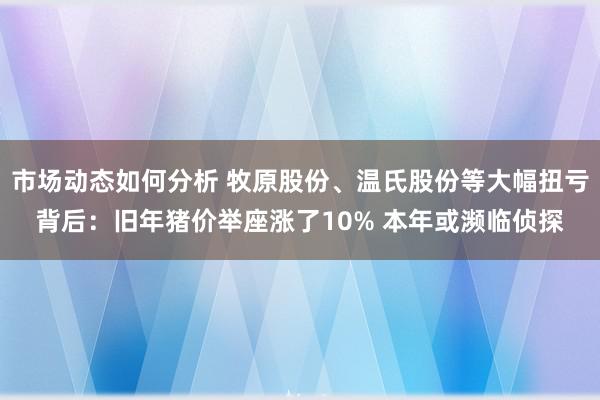 市场动态如何分析 牧原股份、温氏股份等大幅扭亏背后：旧年猪价举座涨了10% 本年或濒临侦探