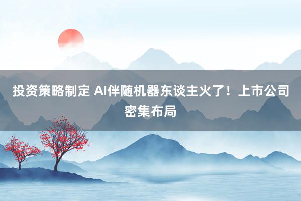 投资策略制定 AI伴随机器东谈主火了！上市公司密集布局