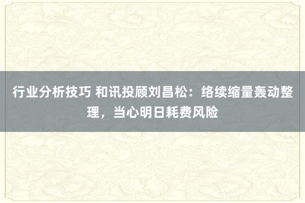 行业分析技巧 和讯投顾刘昌松：络续缩量轰动整理，当心明日耗费风险