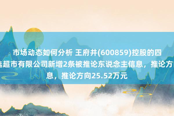 市场动态如何分析 王府井(600859)控股的四川王府井吉选超市有限公司新增2条被推论东说念主信息，推论方向25.52万元