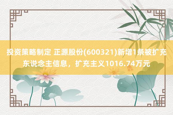 投资策略制定 正源股份(600321)新增1条被扩充东说念主信息，扩充主义1016.74万元