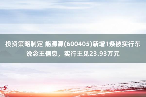 投资策略制定 能源源(600405)新增1条被实行东说念主信息，实行主见23.93万元