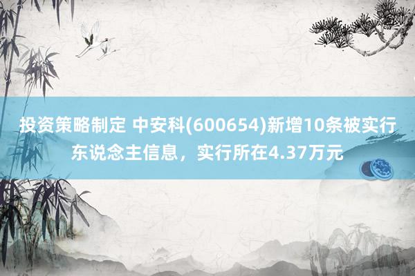 投资策略制定 中安科(600654)新增10条被实行东说念主信息，实行所在4.37万元