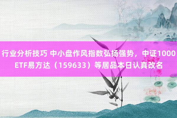 行业分析技巧 中小盘作风指数弘扬强势，中证1000ETF易方达（159633）等居品本日认真改名