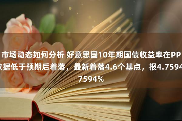 市场动态如何分析 好意思国10年期国债收益率在PPI数据低于预期后着落，最新着落4.6个基点，报4.7594%