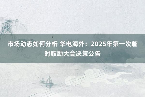 市场动态如何分析 华电海外：2025年第一次临时鼓励大会决策公告