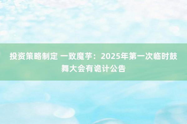 投资策略制定 一致魔芋：2025年第一次临时鼓舞大会有诡计公告