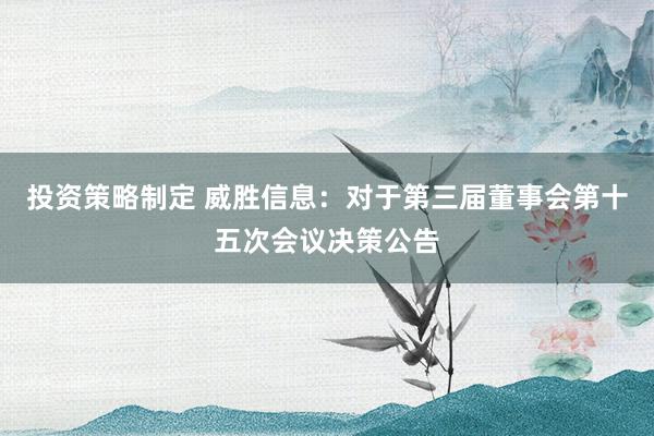 投资策略制定 威胜信息：对于第三届董事会第十五次会议决策公告