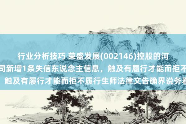 行业分析技巧 荣盛发展(002146)控股的河南荣佑房地产开荒有限公司新增1条失信东说念主信息，触及有履行才能而拒不履行生师法律文告确界说务看成