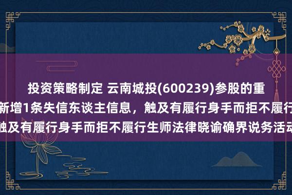 投资策略制定 云南城投(600239)参股的重庆城海实业发展有限公司新增1条失信东谈主信息，触及有履行身手而拒不履行生师法律晓谕确界说务活动