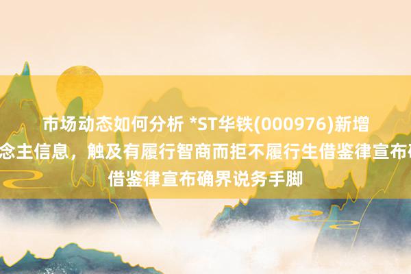 市场动态如何分析 *ST华铁(000976)新增1条失信东说念主信息，触及有履行智商而拒不履行生借鉴律宣布确界说务手脚