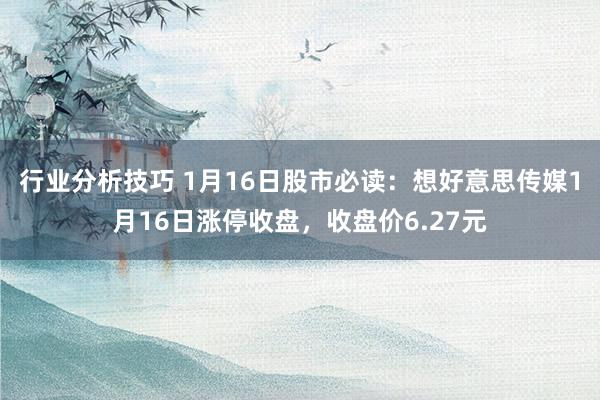 行业分析技巧 1月16日股市必读：想好意思传媒1月16日涨停收盘，收盘价6.27元