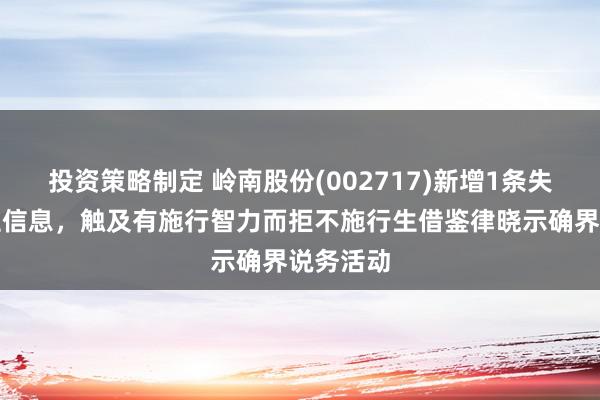 投资策略制定 岭南股份(002717)新增1条失信东谈主信息，触及有施行智力而拒不施行生借鉴律晓示确界说务活动