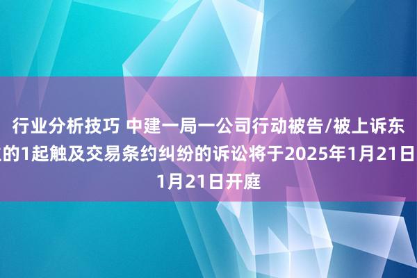 行业分析技巧 中建一局一公司行动被告/被上诉东谈主的1起触及交易条约纠纷的诉讼将于2025年1月21日开庭