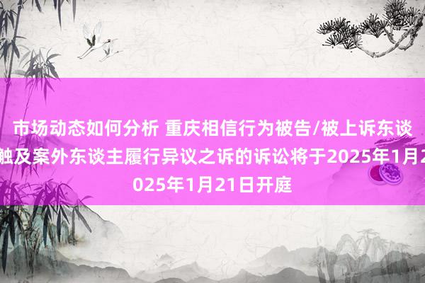 市场动态如何分析 重庆相信行为被告/被上诉东谈主的1起触及案外东谈主履行异议之诉的诉讼将于2025年1月21日开庭