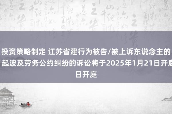 投资策略制定 江苏省建行为被告/被上诉东说念主的1起波及劳务公约纠纷的诉讼将于2025年1月21日开庭