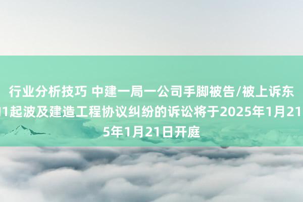 行业分析技巧 中建一局一公司手脚被告/被上诉东谈主的1起波及建造工程协议纠纷的诉讼将于2025年1月21日开庭