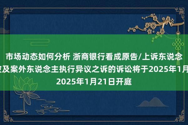 市场动态如何分析 浙商银行看成原告/上诉东说念主的1起波及案外东说念主执行异议之诉的诉讼将于2025年1月21日开庭