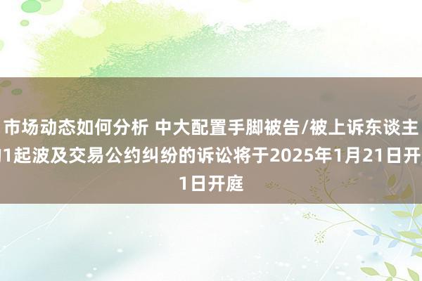 市场动态如何分析 中大配置手脚被告/被上诉东谈主的1起波及交易公约纠纷的诉讼将于2025年1月21日开庭